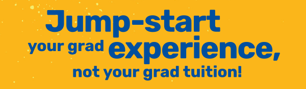 Jump start your grad experience, not your grad tuition